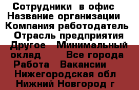 Сотрудники. в офис › Название организации ­ Компания-работодатель › Отрасль предприятия ­ Другое › Минимальный оклад ­ 1 - Все города Работа » Вакансии   . Нижегородская обл.,Нижний Новгород г.